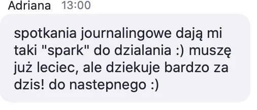 Opinia uczestniczki: „spotkania journalingowe dają mi taki "spark" do dzialania :) muszę już leciec, ale dziekuje bardzo za dzis! do nastepnego :)”